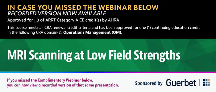 IN CASE YOU MISSED THE WEBINAR BELOW - RECORDED VERSION NOW AVAILABLE | Approved for 1.0 of ARRT Category A CE credit(s) by AHRA | This activity has been approved for 1.0 credits toward CRA renewal in the Operations Management domain | MRI Scanning at Low Field Strengths | If you missed the Complimentary Webinar below, you can now view a recorded version of that same presentation. | Sponsored by Guerbet